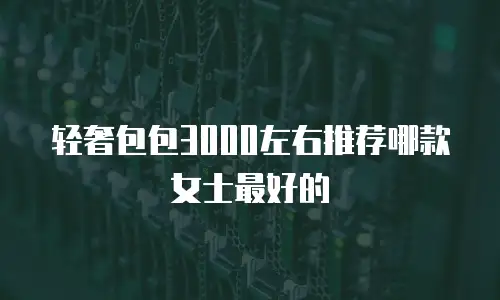 轻奢包包3000左右推荐哪款女士最好的