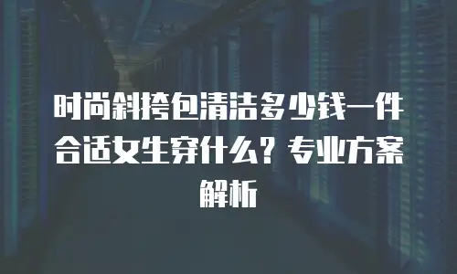 时尚斜挎包清洁多少钱一件合适女生穿什么？专业方案解析