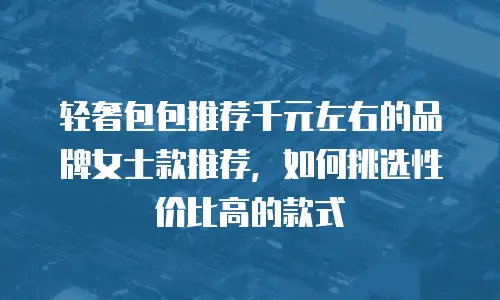 轻奢包包推荐千元左右的品牌女士款推荐，如何挑选性价比高的款式