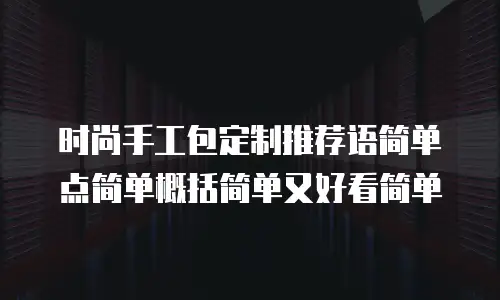 时尚手工包定制推荐语简单点简单概括简单又好看简单