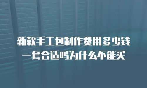 新款手工包制作费用多少钱一套合适吗为什么不能买