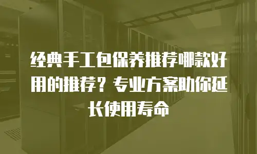 经典手工包保养推荐哪款好用的推荐？专业方案助你延长使用寿命