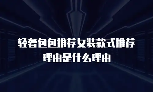 轻奢包包推荐女装款式推荐理由是什么理由