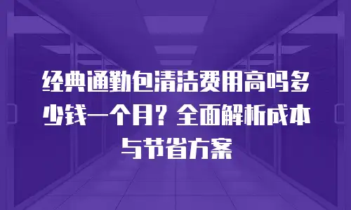 经典通勤包清洁费用高吗多少钱一个月？全面解析成本与节省方案