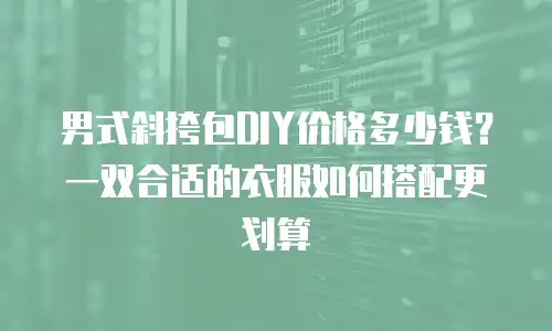 男式斜挎包DIY价格多少钱？一双合适的衣服如何搭配更划算