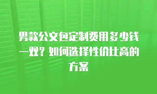 男款公文包定制费用多少钱一双？如何选择性价比高的方案