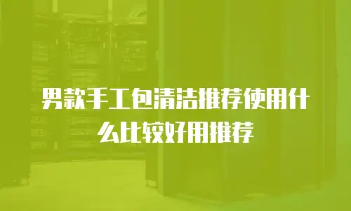 男款手工包清洁推荐使用什么比较好用推荐