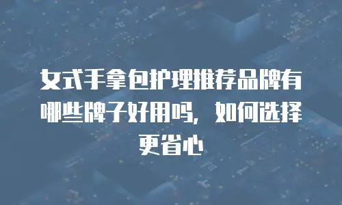 女式手拿包护理推荐品牌有哪些牌子好用吗，如何选择更省心