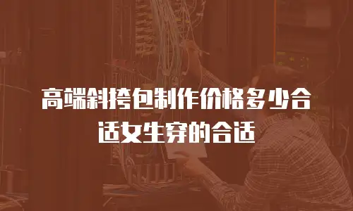 高端斜挎包制作价格多少合适女生穿的合适