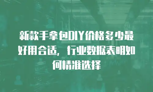 新款手拿包DIY价格多少最好用合适，行业数据表明如何精准选择