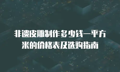 非遗皮雕制作多少钱一平方米的价格表及选购指南