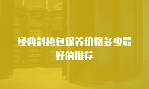 经典斜挎包保养价格多少最好的推荐