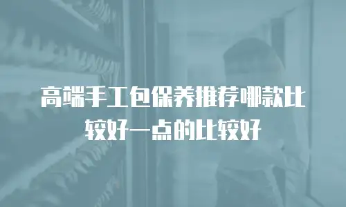 高端手工包保养推荐哪款比较好一点的比较好