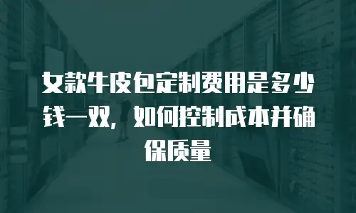 女款牛皮包定制费用是多少钱一双，如何控制成本并确保质量