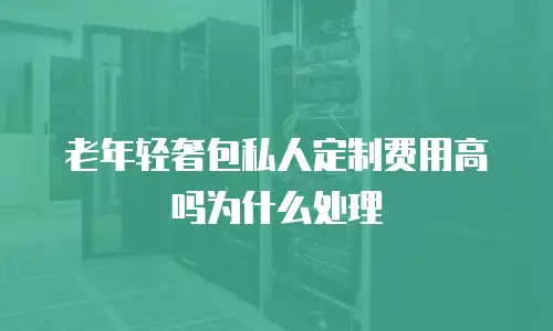 老年轻奢包私人定制费用高吗为什么处理