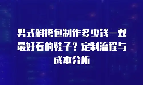 男式斜挎包制作多少钱一双最好看的鞋子？定制流程与成本分析