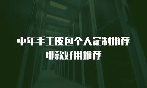 中年手工皮包个人定制推荐哪款好用推荐