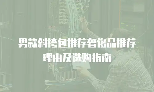 男款斜挎包推荐奢侈品推荐理由及选购指南