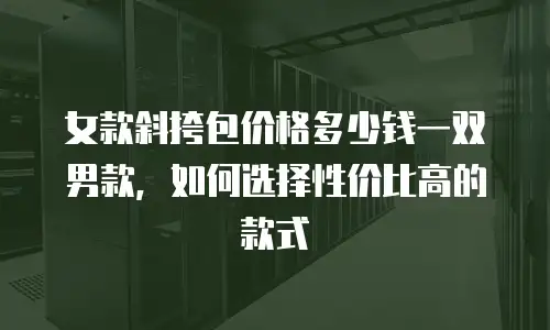女款斜挎包价格多少钱一双男款，如何选择性价比高的款式