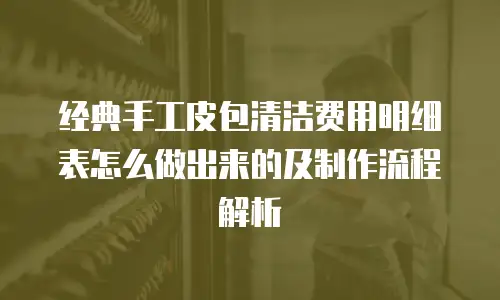 经典手工皮包清洁费用明细表怎么做出来的及制作流程解析