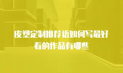 皮塑定制推荐语如何写最好看的作品有哪些