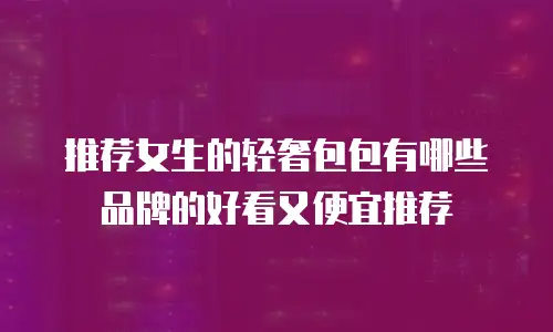 推荐女生的轻奢包包有哪些品牌的好看又便宜推荐