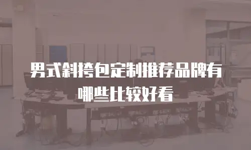 男式斜挎包定制推荐品牌有哪些比较好看