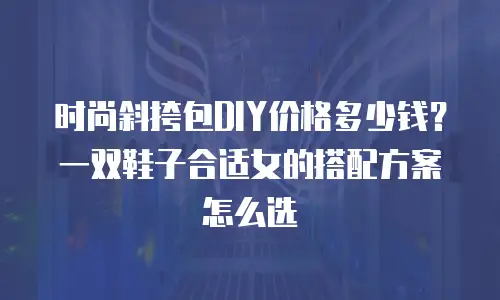 时尚斜挎包DIY价格多少钱？一双鞋子合适女的搭配方案怎么选