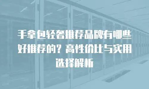 手拿包轻奢推荐品牌有哪些好推荐的？高性价比与实用选择解析