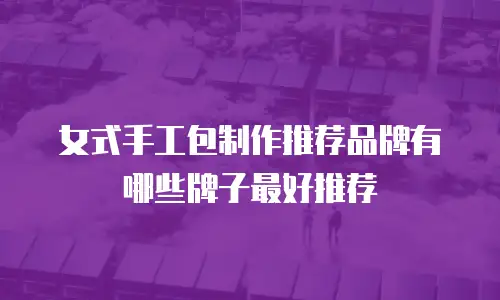 女式手工包制作推荐品牌有哪些牌子最好推荐