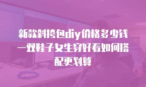 新款斜挎包diy价格多少钱 一双鞋子女生穿好看如何搭配更划算