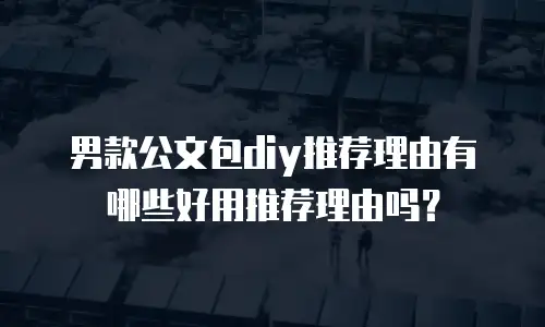 男款公文包diy推荐理由有哪些好用推荐理由吗？