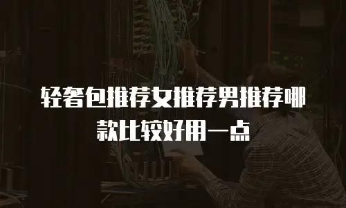 轻奢包推荐女推荐男推荐哪款比较好用一点