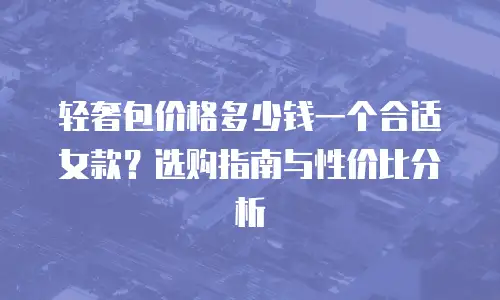 轻奢包价格多少钱一个合适女款？选购指南与性价比分析