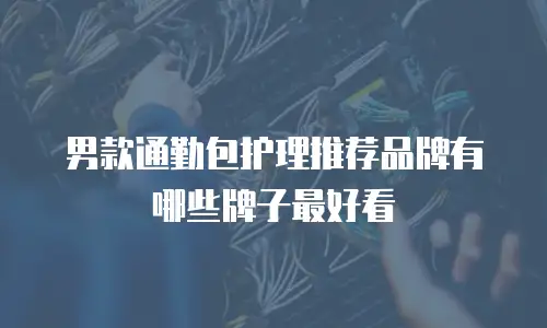 男款通勤包护理推荐品牌有哪些牌子最好看