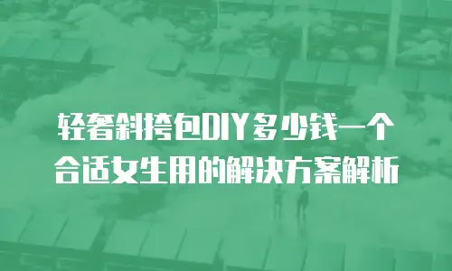轻奢斜挎包DIY多少钱一个合适女生用的解决方案解析