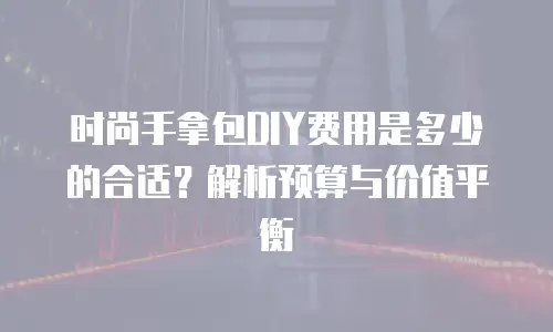 时尚手拿包DIY费用是多少的合适？解析预算与价值平衡