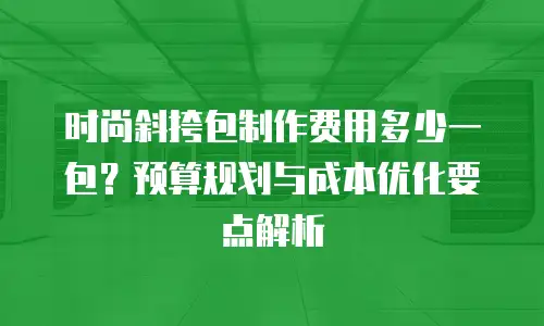 时尚斜挎包制作费用多少一包？预算规划与成本优化要点解析