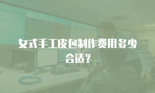 女式手工皮包制作费用多少合适？
