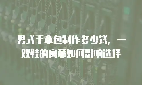 男式手拿包制作多少钱，一双鞋的寓意如何影响选择