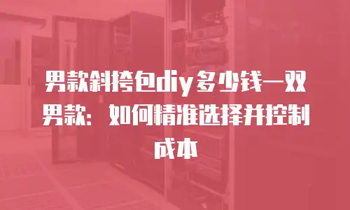 男款斜挎包diy多少钱一双男款：如何精准选择并控制成本
