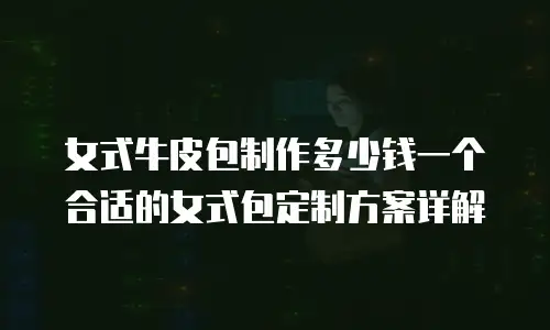 女式牛皮包制作多少钱一个合适的女式包定制方案详解