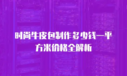 时尚牛皮包制作多少钱一平方米价格全解析