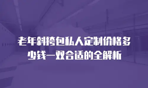 老年斜挎包私人定制价格多少钱一双合适的全解析