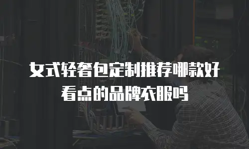女式轻奢包定制推荐哪款好看点的品牌衣服吗