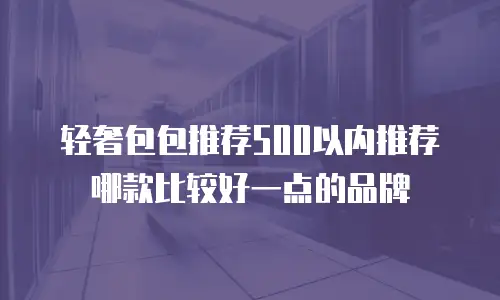 轻奢包包推荐500以内推荐哪款比较好一点的品牌