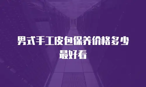 男式手工皮包保养价格多少最好看