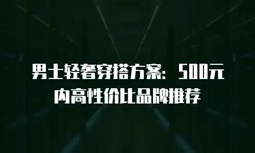 男士轻奢穿搭方案：500元内高性价比品牌推荐