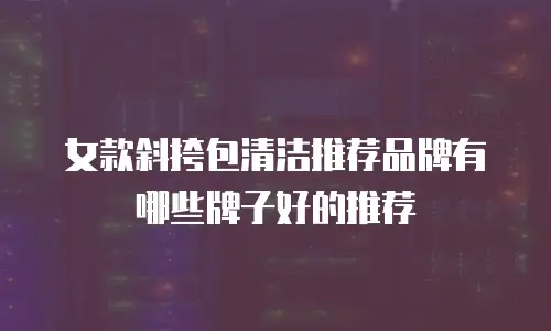 女款斜挎包清洁推荐品牌有哪些牌子好的推荐