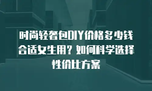 时尚轻奢包DIY价格多少钱合适女生用？如何科学选择性价比方案